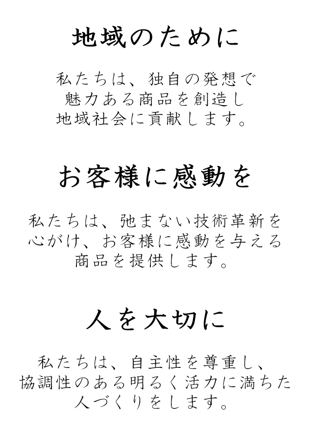 中発テクノ株式会社の企業理念。1.地域のために。私たちは、独自の発想で魅力ある商品を創造し地域社会に貢献します。2.お客様に感動を。私たちは、弛まない技術革新を心がけ、お客様に感動を与える商品を提供します。3.人を大切に。私たちは、自主性を尊重し、協調性のある明るく活力に満ちた人づくりをします。